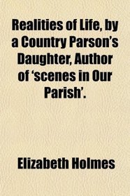 Realities of Life, by a Country Parson's Daughter, Author of 'scenes in Our Parish'.