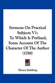Sermons On Practical Subjects V1: To Which Is Prefixed, Some Account Of The Character Of The Author (1788)