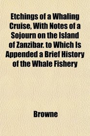 Etchings of a Whaling Cruise, With Notes of a Sojourn on the Island of Zanzibar. to Which Is Appended a Brief History of the Whale Fishery