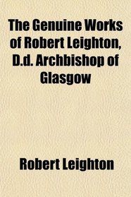 The Genuine Works of Robert Leighton, D.d. Archbishop of Glasgow