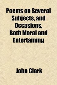 Poems on Several Subjects, and Occasions, Both Moral and Entertaining