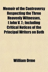 Memoir of the Controversy Respecting the Three Heavenly Witnesses, I John V. 7.; Including Critical Notices of the Principal Writers on Both