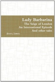 Lady Barbarina: The Seige of London, an International Episode and other tales