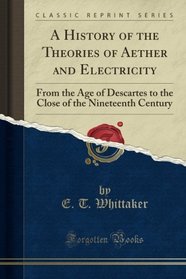A History of the Theories of Aether and Electricity: From the Age of Descartes to the Close of the Nineteenth Century (Classic Reprint)