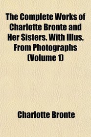 The Complete Works of Charlotte Bront and Her Sisters. With Illus. From Photographs (Volume 1)