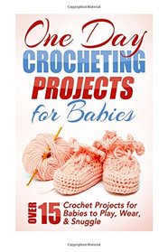 One Day Crocheting Projects for Babies: Over 15 Crochet Projects for babies to Play, Wear & Snuggle