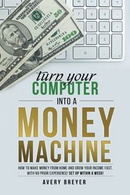 Turn Your Computer Into a Money Machine: How to make money from home and grow your income fast, with no prior experience! Set up within a week!