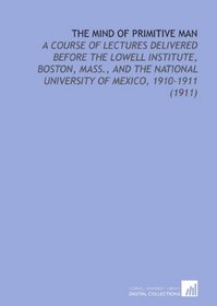 The Mind of Primitive Man: A Course of Lectures Delivered Before the Lowell Institute, Boston, Mass., and the National University of Mexico, 1910-1911  (1911)