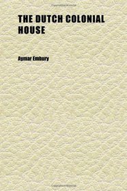 The Dutch Colonial House; Its Origin, Design, Modern Plan and Construction; Illustrated With Photographs of Old Examples and American