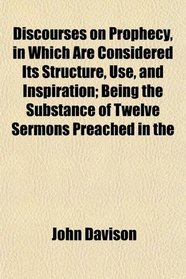 Discourses on Prophecy, in Which Are Considered Its Structure, Use, and Inspiration; Being the Substance of Twelve Sermons Preached in the