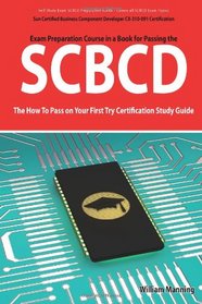 SCBCD Sun Certified Business Component Developer CX-310-091 Exam Certification Exam Preparation Course in a Book for Passing the SCBCD Exam - The How ... on Your First Try Certification Study Guide