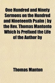 One Hundred and Ninety Sermons on the Hundred and Nineteenth Psalm | by the Rev. Thomas Mantonto Which Is Prefixed the Life of the Author by