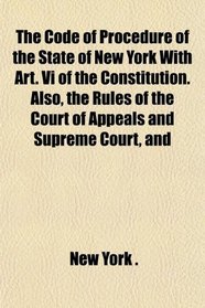 The Code of Procedure of the State of New York With Art. Vi of the Constitution. Also, the Rules of the Court of Appeals and Supreme Court, and