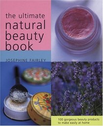 The Ultimate Natural Beauty Book: 100 Gorgeous Beauty Products to Make Easily at Home