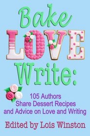 Bake, Love, Write: 105 Authors Share Dessert Recipes and Advice on Love and Writing