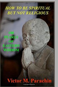 How To Become Spiritual But Not Religious: 108 Pearls of Eastern Wisdom