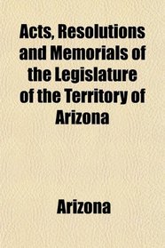 Acts, Resolutions and Memorials of the Legislature of the Territory of Arizona