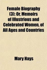 Female Biography (3); Or, Memoirs of Illustrious and Celebrated Women, of All Ages and Countries