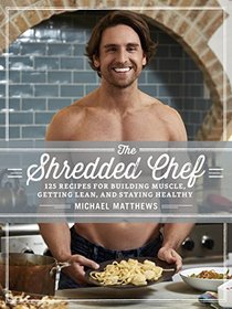 The Shredded Chef: 120 Recipes for Building Muscle, Getting Lean, and Staying Healthy