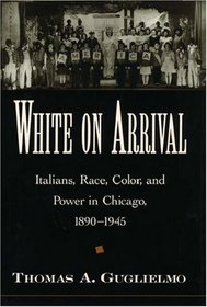 White on Arrival: Italians, Race, Color, and Power in Chicago, 1890-1945