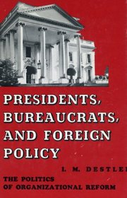 Presidents, bureaucrats, and foreign policy;: The politics of organizational reform