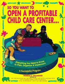 So You Want to Open a Profitable Child Care Center: Everything You Need to Know to Plan, Organize and Implement a Successful Program