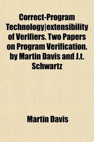 Correct-Program Technology|extensibility of Verifiers. Two Papers on Program Verification. by Martin Davis and J.t. Schwartz