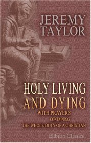 Holy Living and Dying: with Prayers Containing the Whole Duty of a Christian