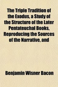 The Triple Tradition of the Exodus, a Study of the Structure of the Later Pentateuchal Books, Reproducing the Sources of the Narrative, and
