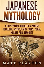 Japanese Mythology: A Captivating Guide to Japanese Folklore, Myths, Fairy Tales, Yokai, Heroes and Heroines