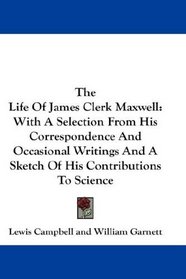 The Life Of James Clerk Maxwell: With A Selection From His Correspondence And Occasional Writings And A Sketch Of His Contributions To Science