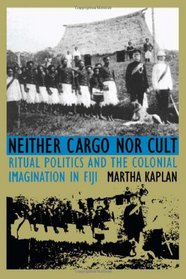 Neither Cargo nor Cult: Ritual Politics and the Colonial Imagination in Fiji