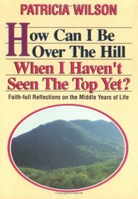 How Can I Be Over the Hill When I Haven't Seen the Top Yet?: Faith-Full Reflections on the Middle Years of Life
