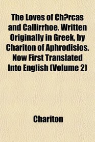 The Loves of Chrcas and Callirrhoe. Written Originally in Greek, by Chariton of Aphrodisios. Now First Translated Into English (Volume 2)