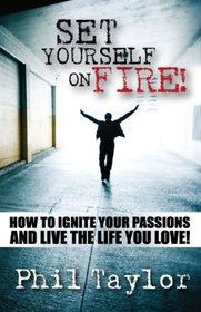 Set Yourself On Fire!: How to Ignite Your Passions and Live the Life You Love!