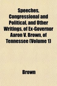 Speeches, Congressional and Political, and Other Writings, of Ex-Governor Aaron V. Brown, of Tennessee (Volume 1)