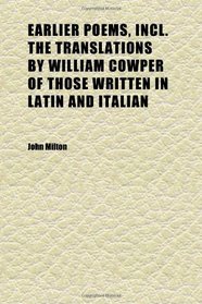 Earlier Poems, Incl. the Translations by William Cowper of Those Written in Latin and Italian; With an Introd. by Henry Morley