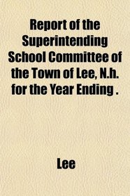 Report of the Superintending School Committee of the Town of Lee, N.h. for the Year Ending .