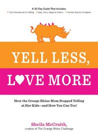 Yell Less, Love More: How the Orange Rhino Mom Stopped Yelling at Her Kids - and How You Can Too!: A 30-Day Guide That Includes: - 100 Alternatives to ... Steps to Follow - Honest Stories to Inspire