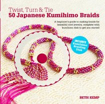 Twist, Turn and Tie 50 Japanese Kumihimo Braids: A Beginner's Guide to Making Braids for Beautiful Cord Jewelry