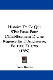 Histoire De Ce Qui S'Est Passe Pour L'Etablissement D'Une Regence En D'Angleterre, En 1788 Et 1789 (1789) (French Edition)