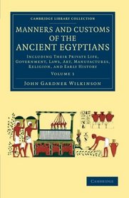 Manners and Customs of the Ancient Egyptians: Volume 1: Including their Private Life, Government, Laws, Art, Manufactures, Religion, and Early History (Cambridge Library Collection - Egyptology)