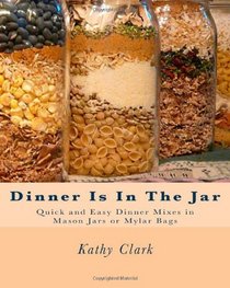 Dinner Is In The Jar: Quick and Easy Dinner Mixes in Mason Jars or Mylar Bags