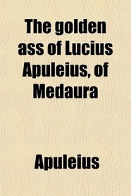 The golden ass of Lucius Apuleius, of Medaura