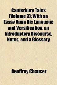 Canterbury Tales (Volume 3); With an Essay Upon His Language and Versification, an Introductory Discourse, Notes, and a Glossary