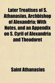 Later Treatises of S. Athanasius, Archbishop of Alexandria; With Notes, and an Appendix on S. Cyril of Alexandria and Theodoret