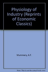 The Physiology of Industry: Being an Exposure of Certain Fallacies in Existing Theories of Economics (Reprints of Economic Classics)