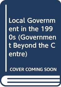 Local Government in the 1990s (Government Beyond the Centre Series)