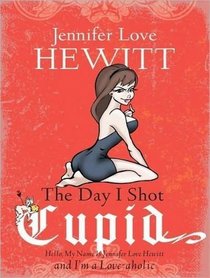 The Day I Shot Cupid: Hello, My Name Is Jennifer Love Hewitt and I'm a Love-aholic