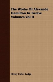 The Works Of Alexande Hamilton In Twelve Volumes Vol II